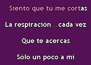 ..Siento que tL'I me cortas
La respiracic'm ..cada vez
Que te acercas

Sblo un poco a mi