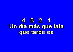 4321

Un dia mas que lata
que tarde es