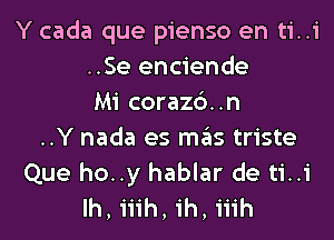 Y cada que pienso en ti..i
..Se enciende
Mi corazb..n

..Y nada es mails triste
Que ho..y hablar de ti..i
Ih, iiih, ih, iiih