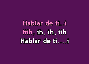 Hablar de ti..i
liih, ih, ih, iih

Hablar de ti....i