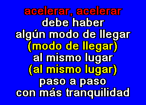 debe haber
algL'm modo de llegar
(modo de llegar)
al mismo lugar
(al mismo lugar)
paso a paso
con mas tranquilidad