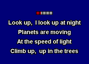 Look up, I look up at night

Planets are moving
At the speed of light
Climb up, up in the trees