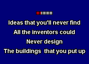Ideas that you'll never find
All the inventors could

Never design
The buildings that you put up