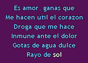 Es amor, ganas que
Me hacen L'Itil el corazc'm
Droga que me hace
lnmune ante el dolor
Gotas de agua dulce
Rayo de sol