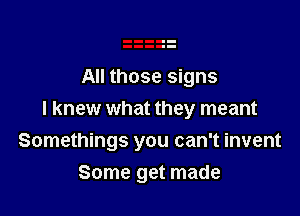 All those signs
I knew what they meant

Somethings you can't invent
Some get made