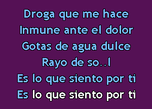 Droga que me hace
lnmune ante el dolor
Gotas de agua dulce
Rayo de so..l
Es lo que siento por ti
Es lo que siento por ti