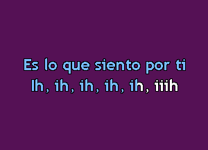 Es lo que siento por ti

lh, 1h, ih, 1h. ih, iiih