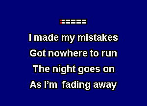 I made my mistakes
Got nowhere to run
The night goes on

As Pm fading away