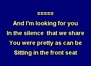 And I'm looking for you
In the silence that we share
You were pretty as can be
Sitting in the front seat