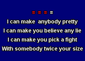 I can make anybody pretty
I can make you believe any lie

I can make you pick a fight
With somebody twice your size