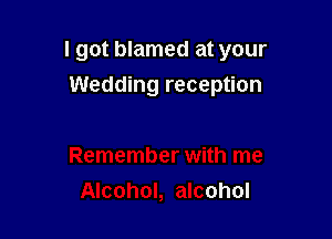 I got blamed at your

Wedding reception