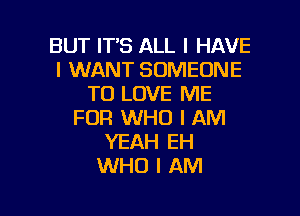 BUT ITS ALL I HAVE
I WANT SOMEONE
TO LOVE ME
FOR WHO I AM
YEAH EH
WHO I AM

g