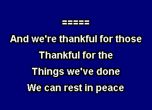 And we're thankful for those
Thankful for the
Things we've done

We can rest in peace