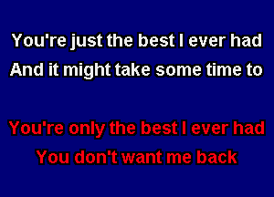 You're just the best I ever had
And it might take some time to