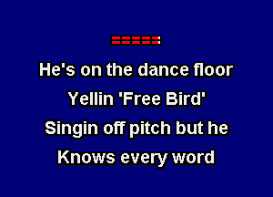 He's on the dance floor
Yellin 'Free Bird'
Singin off pitch but he

Knows every word