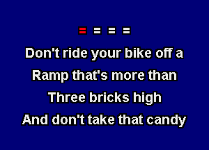 Don't ride your bike off a

Ramp that's more than
Three bricks high
And don't take that candy