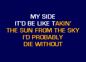 MY SIDE
IT'D BE LIKE TAKIN'
THE SUN FROM THE SKY
I'D PROBABLY
DIE WITHOUT