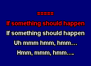 If something should happen
Uh mmm hmm, hmm...
Hmm, mmm, hmm....