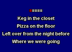 Keg in the closet
Pizza on the floor
Left over from the night before

Where we were going