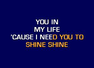 YOU IN
MY LIFE

'CAUSE I NEED YOU TO
SHINE SHINE