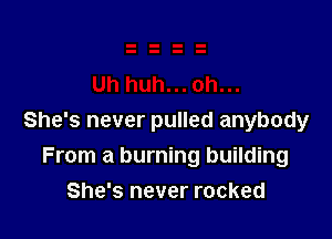 She's never pulled anybody
From a burning building
She's never rocked