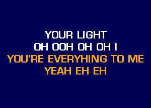 YOUR LIGHT
OH OOH OH OH I
YOU'RE EVERYHING TO ME
YEAH EH EH
