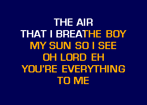 THE AIR
THAT I BREATHE BOY
MY SUN 50 I SEE
OH LORD EH
YOU'RE EVERYTHING
TO ME