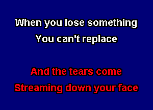When you lose something

You can't replace