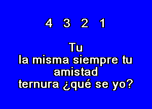 4321
Tu

la misma siempre tu
amlstad
ternura qutS. se yo?