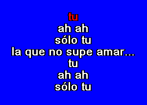 ah ah
sdlo tu

la que no supe amar...
tu

ah ah
sblo tu