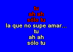 la que no supe amar...
tu

ah ah
sblo tu