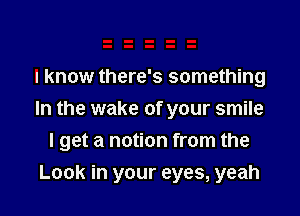 I know there's something
In the wake of your smile

I get a notion from the

Look in your eyes, yeah