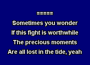 Sometimes you wonder

If this fight is worthwhile

The precious moments
Are all lost in the tide, yeah