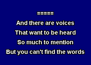 And there are voices

That want to be heard
So much to mention
But you can't fmd the words