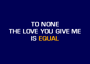 NJNONE
THE LOVE YOU GIVE ME

IS EQUAL