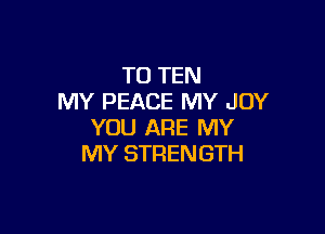 TO TEN
MY PEACE MY JOY

YOU ARE MY
MY STRENGTH