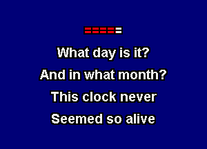 What day is it?

And in what month?
This clock never
Seemed so alive