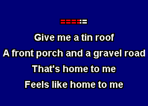 Give me a tin roof

A front porch and a gravel road

That's home to me
Feels like home to me