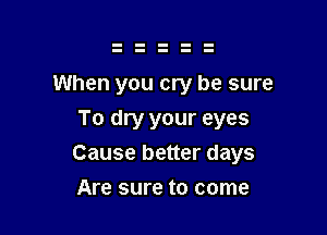When you cry be sure
To dry your eyes

Cause better days

Are sure to come