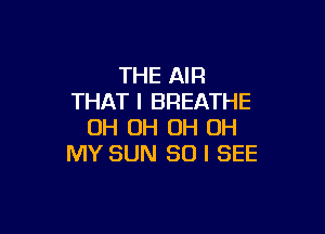 THE AIR
THAT I BREATHE

OH OH OH OH
MY SUN 80 I SEE