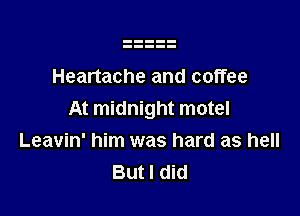Heartache and coffee

At midnight motel
Leavin' him was hard as hell
But I did