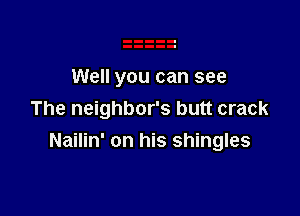 Well you can see

The neighbor's butt crack
Nailin' on his shingles
