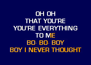 OH OH
THAT YOU'RE
YOU'RE EVERYTHING
TO ME
30- BO- BOY
BOY I NEVER THOUGHT