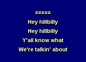 Hey hillbilly

Hey hillbilly
Y'all know what
We're talkin' about