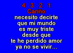 necesito decirte
que ml mundo

es muy triste
desde que
te he perdido amor
ya no se vivir...