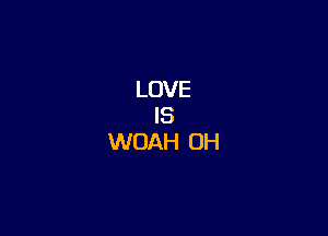 LOVE
IS
WOAH OH
