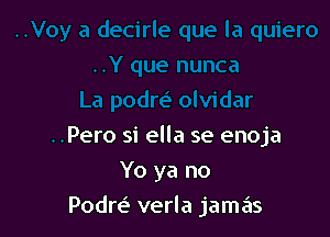 r
..Pero si ella se enoja
Yo ya no

Podre' verla jamas