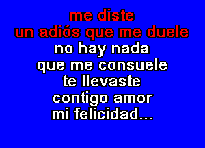 no hay nada
que me consuele

te llevaste
contigo amor
mi felicidad...