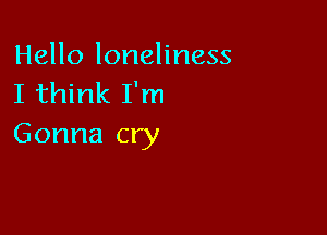 Hello loneliness
I think I'm

Gonna cry