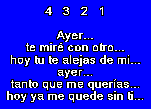 4321

Ayer...
te mirF'J con otro...
hoy tu te alejas de mi...
ayer...
tanto que me querias...
hoy ya me quede sin ti...